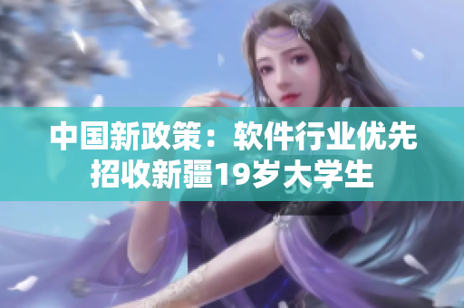 中国新政策：软件行业优先招收新疆19岁大学生