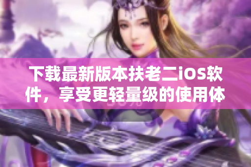 下载最新版本扶老二iOS软件，享受更轻量级的使用体验