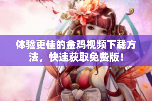 体验更佳的金鸡视频下载方法，快速获取免费版！