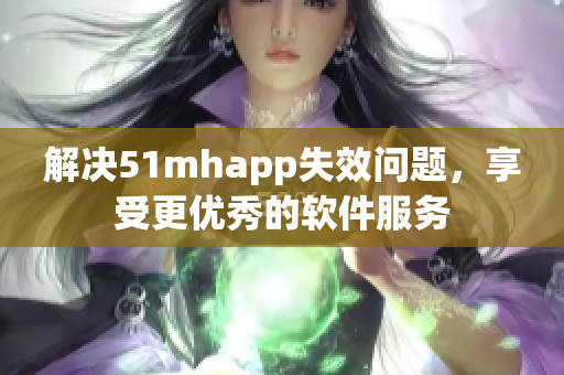 解决51mhapp失效问题，享受更优秀的软件服务