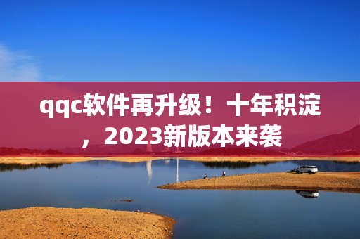 qqc软件再升级！十年积淀，2023新版本来袭
