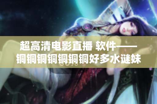 超高清电影直播 软件——铜铜铜铜铜铜铜好多水谜妹