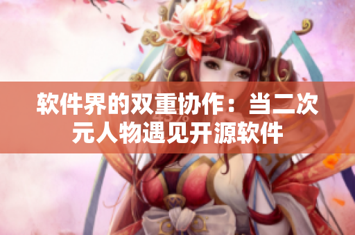 软件界的双重协作：当二次元人物遇见开源软件