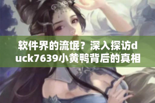 软件界的流氓？深入探访duck7639小黄鸭背后的真相！