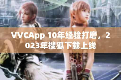 VVCApp 10年经验打磨，2023年搜狐下载上线