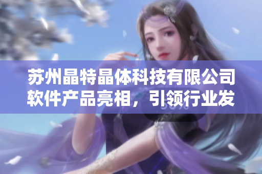 苏州晶特晶体科技有限公司软件产品亮相，引领行业发展