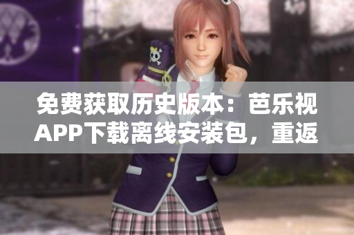 免费获取历史版本：芭乐视APP下载离线安装包，重返过往优质版。