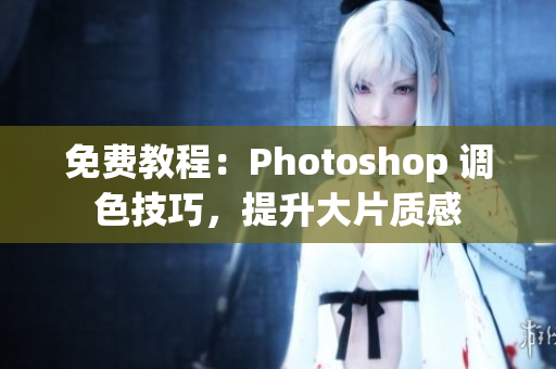免费教程：Photoshop 调色技巧，提升大片质感