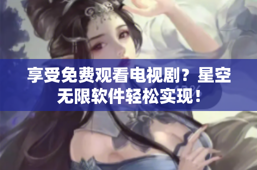享受免费观看电视剧？星空无限软件轻松实现！