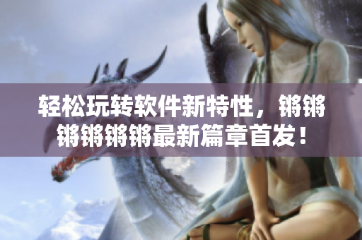 轻松玩转软件新特性，锵锵锵锵锵锵最新篇章首发！