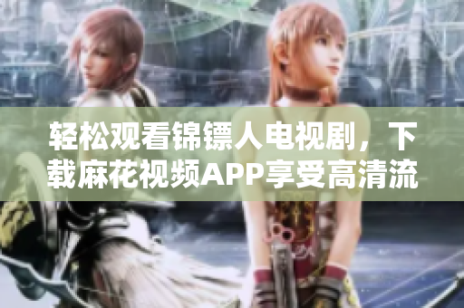 轻松观看锦镖人电视剧，下载麻花视频APP享受高清流畅体验