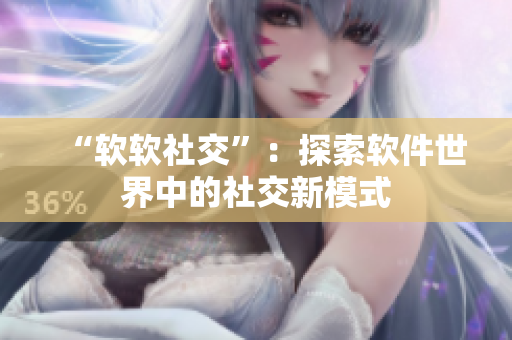 “软软社交”：探索软件世界中的社交新模式