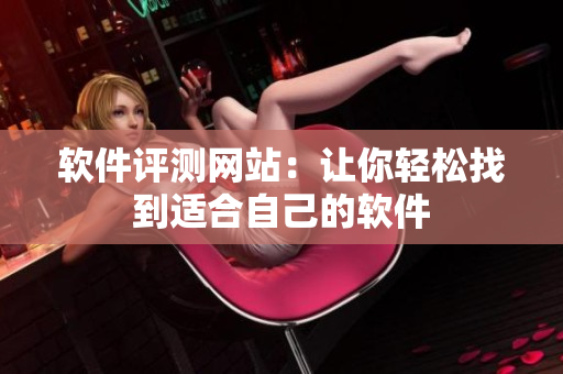 软件评测网站：让你轻松找到适合自己的软件