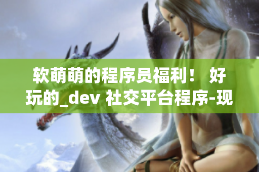 软萌萌的程序员福利！ 好玩的_dev 社交平台程序-现已上线！