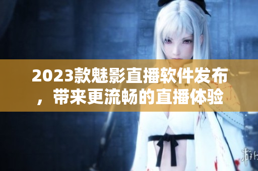 2023款魅影直播软件发布，带来更流畅的直播体验