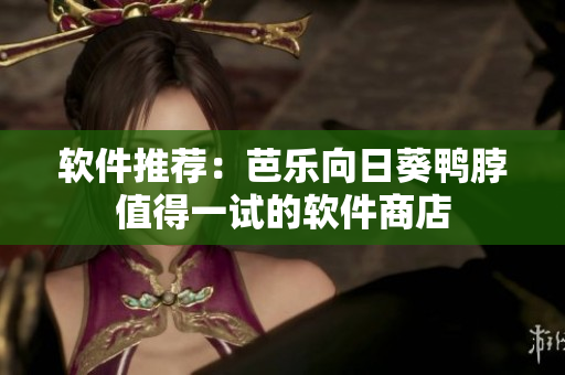 软件推荐：芭乐向日葵鸭脖值得一试的软件商店