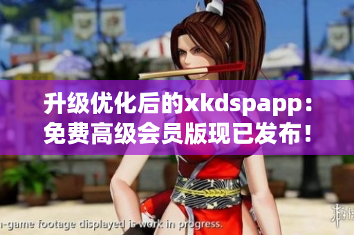 升级优化后的xkdspapp：免费高级会员版现已发布！(1)