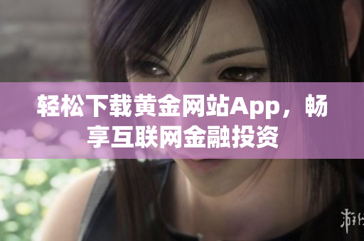 轻松下载黄金网站App，畅享互联网金融投资