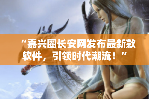 “嘉兴圈长安网发布最新款软件，引领时代潮流！”