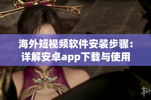 海外短视频软件安装步骤：详解安卓app下载与使用