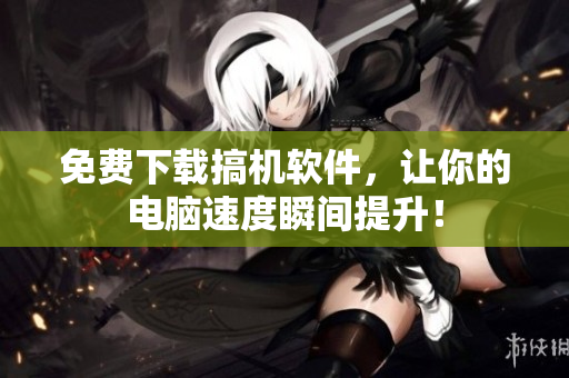 免费下载搞机软件，让你的电脑速度瞬间提升！