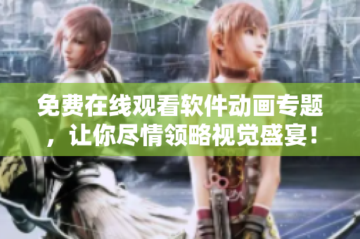 免费在线观看软件动画专题，让你尽情领略视觉盛宴！