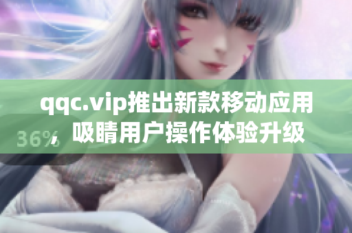 qqc.vip推出新款移动应用，吸睛用户操作体验升级