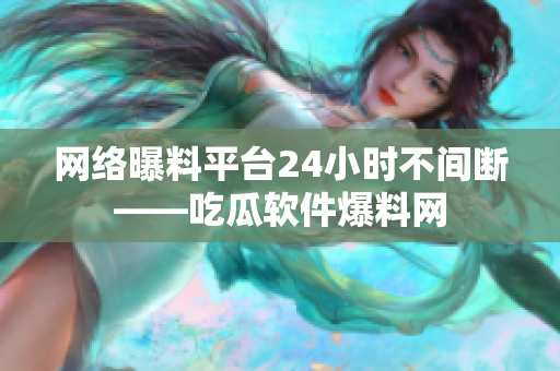 网络曝料平台24小时不间断——吃瓜软件爆料网