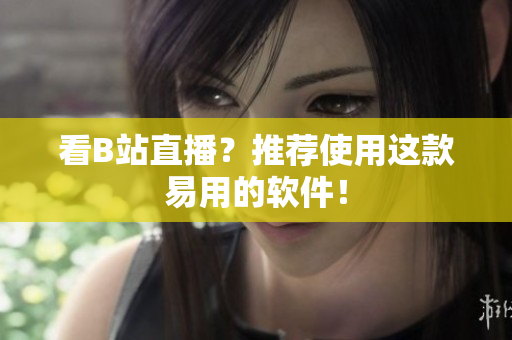看B站直播？推荐使用这款易用的软件！