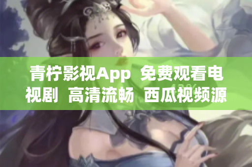 青柠影视App  免费观看电视剧  高清流畅  西瓜视频源