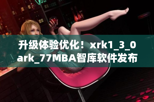 升级体验优化！xrk1_3_0ark_77MBA智库软件发布新版