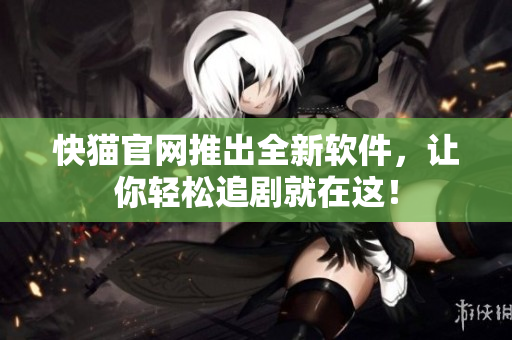 快猫官网推出全新软件，让你轻松追剧就在这！