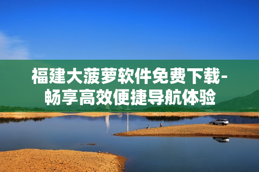 福建大菠萝软件免费下载-畅享高效便捷导航体验