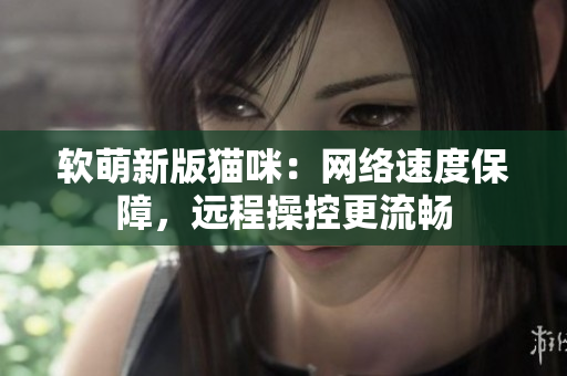 软萌新版猫咪：网络速度保障，远程操控更流畅