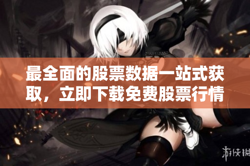最全面的股票数据一站式获取，立即下载免费股票行情软件
