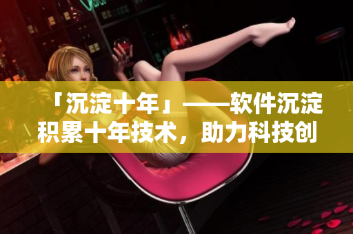 「沉淀十年」——软件沉淀积累十年技术，助力科技创新