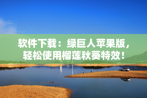 软件下载：绿巨人苹果版，轻松使用榴莲秋葵特效！
