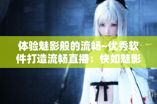 体验魅影般的流畅~优秀软件打造流畅直播：快如魅影