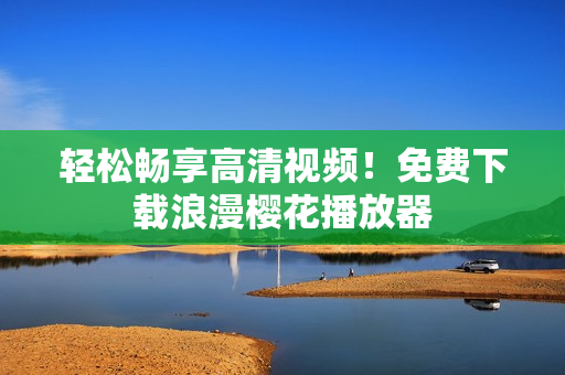 轻松畅享高清视频！免费下载浪漫樱花播放器