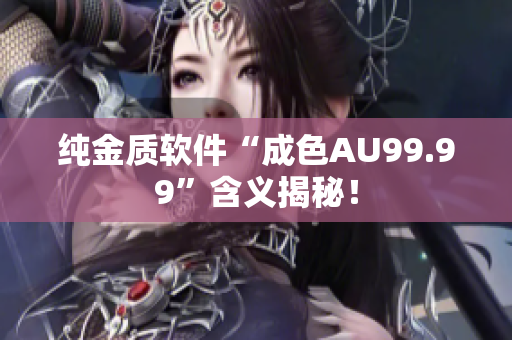 纯金质软件“成色AU99.99”含义揭秘！