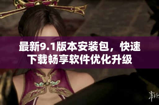 最新9.1版本安装包，快速下载畅享软件优化升级