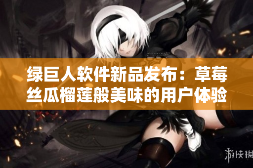 绿巨人软件新品发布：草莓丝瓜榴莲般美味的用户体验