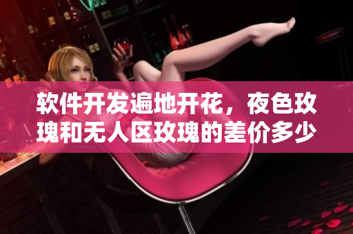 软件开发遍地开花，夜色玫瑰和无人区玫瑰的差价多少？