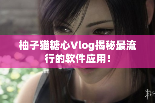 柚子猫糖心Vlog揭秘最流行的软件应用！