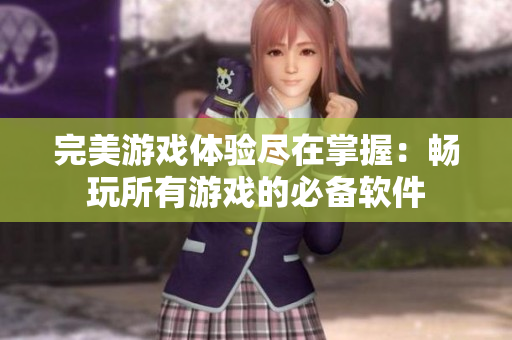 完美游戏体验尽在掌握：畅玩所有游戏的必备软件