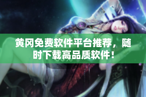 黄冈免费软件平台推荐，随时下载高品质软件！