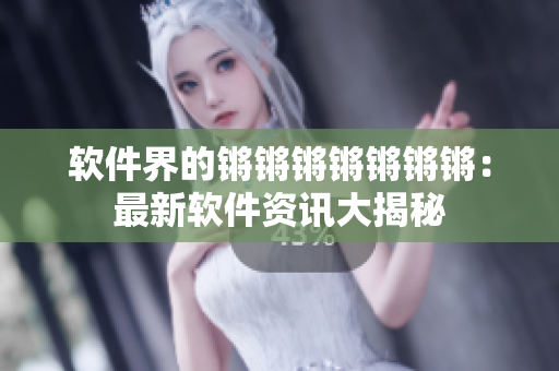 软件界的锵锵锵锵锵锵锵：最新软件资讯大揭秘