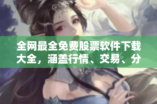 全网最全免费股票软件下载大全，涵盖行情、交易、分析等应用！