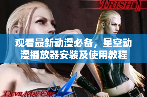 观看最新动漫必备，星空动漫播放器安装及使用教程