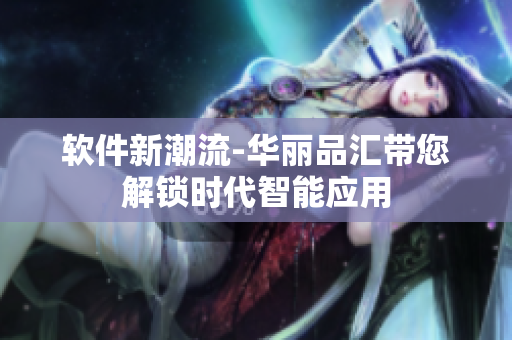 软件新潮流-华丽品汇带您解锁时代智能应用